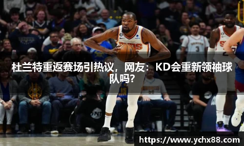 杜兰特重返赛场引热议，网友：KD会重新领袖球队吗？