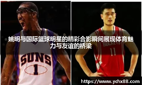 姚明与国际篮球明星的精彩合影瞬间展现体育魅力与友谊的桥梁