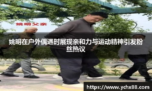 姚明在户外偶遇时展现亲和力与运动精神引发粉丝热议
