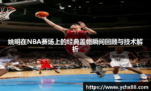 姚明在NBA赛场上的经典盖帽瞬间回顾与技术解析