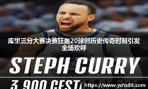 库里三分大赛决赛狂轰20球创历史传奇时刻引发全场欢呼