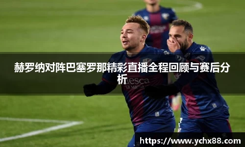 赫罗纳对阵巴塞罗那精彩直播全程回顾与赛后分析