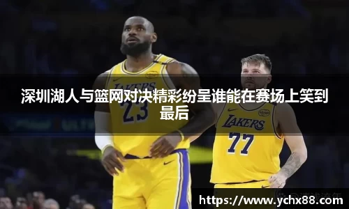 深圳湖人与篮网对决精彩纷呈谁能在赛场上笑到最后